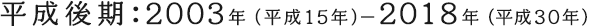 平成後期：2003年（平成15年）−2018年（平成30年）